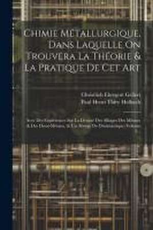 Chimie Métallurgique, Dans Laquelle On Trouvera La Théorie & La Pratique De Cet Art: Avec Des Expériences Sur La Densité Des Alliages Des Métaux & Des de Christlieb Ehregott Gellert