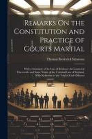 Remarks On the Constitution and Practice of Courts Martial: With a Summary of the Law of Evidence As Connected Therewith, and Some Notice of the Crimi de Thomas Frederick Simmons