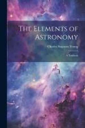 The Elements of Astronomy: A Textbook de Charles Augustus Young