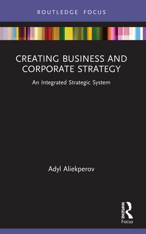 Creating Business and Corporate Strategy: An Integrated Strategic System de Adyl Aliekperov