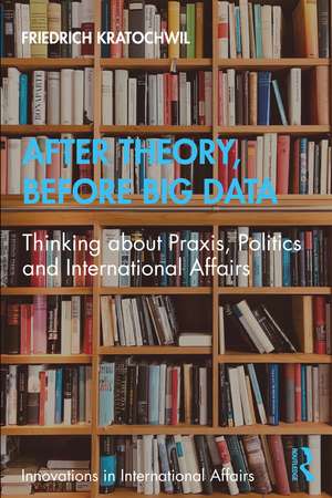 After Theory, Before Big Data: Thinking about Praxis, Politics and International Affairs de Friedrich Kratochwil