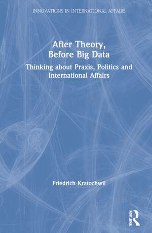 After Theory, Before Big Data: Thinking about Praxis, Politics and International Affairs de Friedrich Kratochwil