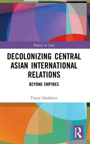 Decolonizing Central Asian International Relations: Beyond Empires de Timur Dadabaev