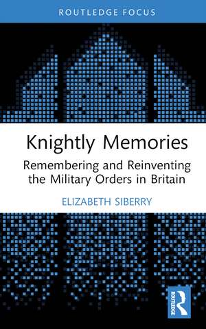 Knightly Memories: Remembering and Reinventing the Military Orders in Britain de Elizabeth Siberry