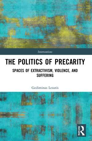 The Politics of Precarity: Spaces of Extractivism, Violence, and Suffering de Gediminas Lesutis