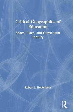 Critical Geographies of Education: Space, Place, and Curriculum Inquiry de Robert J. Helfenbein