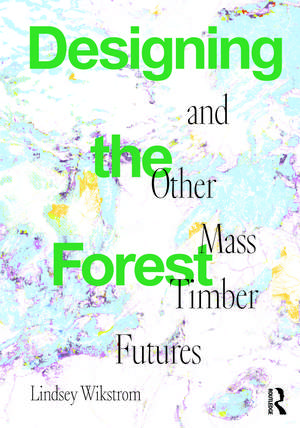 Designing the Forest and other Mass Timber Futures de Lindsey Wikstrom