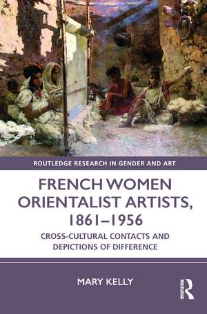 French Women Orientalist Artists, 1861–1956: Cross-Cultural Contacts and Depictions of Difference de Mary Kelly