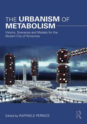 The Urbanism of Metabolism: Visions, Scenarios and Models for the Mutant City of Tomorrow de Raffaele Pernice