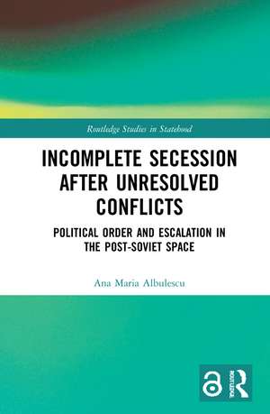 Incomplete Secession after Unresolved Conflicts: Political Order and Escalation in the Post-Soviet Space de Ana Maria Albulescu