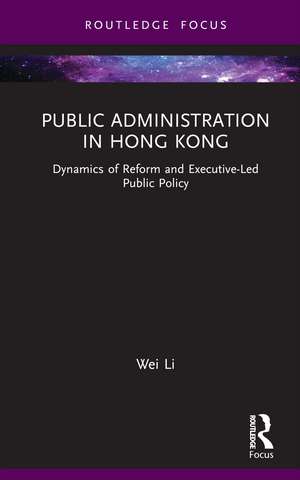 Public Administration in Hong Kong: Dynamics of Reform and Executive-Led Public Policy de Wei Li