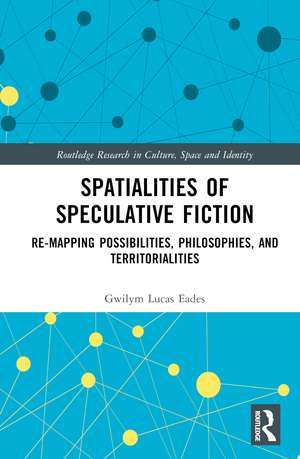 Spatialities of Speculative Fiction: Re-Mapping Possibilities, Philosophies, and Territorialities de Gwilym Lucas Eades