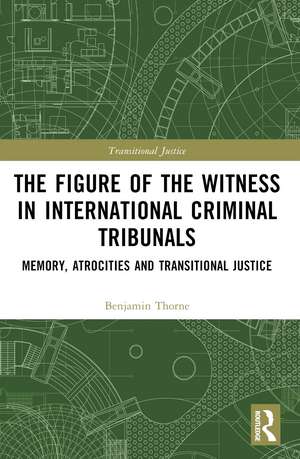 The Figure of the Witness in International Criminal Tribunals: Memory, Atrocities and Transitional Justice de Benjamin Thorne