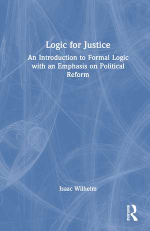 Logic for Justice: An Introduction to Formal Logic with an Emphasis on Political Reform de Isaac Wilhelm