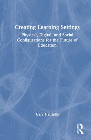 Creating Learning Settings: Physical, Digital, and Social Configurations for the Future of Education de Gary Natriello