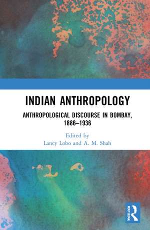 Indian Anthropology: Anthropological Discourse in Bombay, 1886–1936 de Lancy Lobo