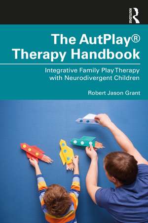 The AutPlay® Therapy Handbook: Integrative Family Play Therapy with Neurodivergent Children de Robert Jason Grant