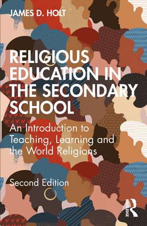 Religious Education in the Secondary School: An Introduction to Teaching, Learning and the World Religions de James Holt