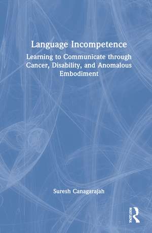 Language Incompetence: Learning to Communicate through Cancer, Disability, and Anomalous Embodiment de Suresh Canagarajah