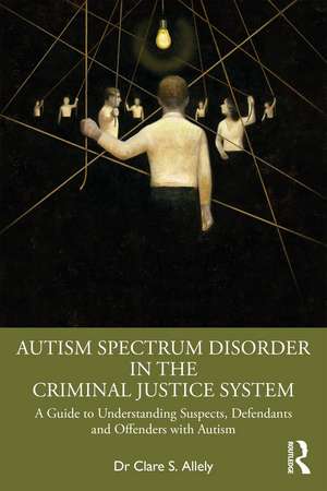 Autism Spectrum Disorder in the Criminal Justice System: A Guide to Understanding Suspects, Defendants and Offenders with Autism de Dr Clare S. Allely