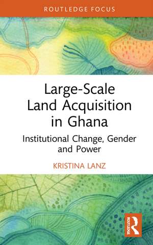 Large-Scale Land Acquisition in Ghana: Institutional Change, Gender and Power de Kristina Lanz