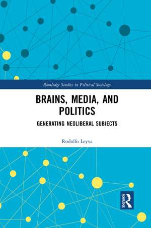 Brains, Media and Politics: Generating Neoliberal Subjects de Rodolfo Leyva