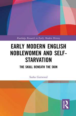 Early Modern English Noblewomen and Self-Starvation: The Skull Beneath the Skin de Sasha Garwood