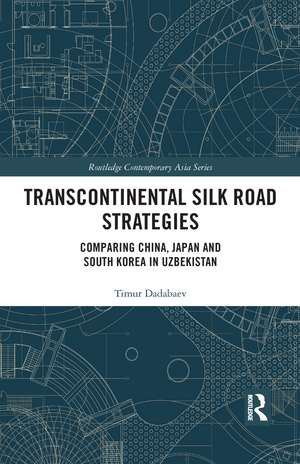 Transcontinental Silk Road Strategies: Comparing China, Japan and South Korea in Uzbekistan de Timur Dadabaev