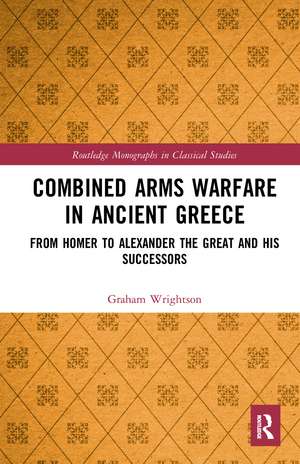 Combined Arms Warfare in Ancient Greece: From Homer to Alexander the Great and his Successors de Graham Wrightson