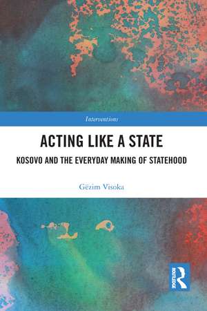 Acting Like a State: Kosovo and the Everyday Making of Statehood de Gëzim Visoka