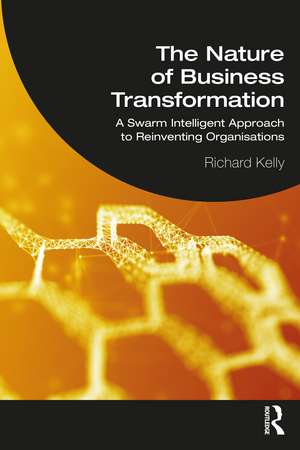 The Nature of Business Transformation: A Swarm Intelligent Approach to Reinventing Organisations de Richard Kelly