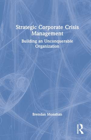 Strategic Corporate Crisis Management: Building an Unconquerable Organization de Brendan Monahan