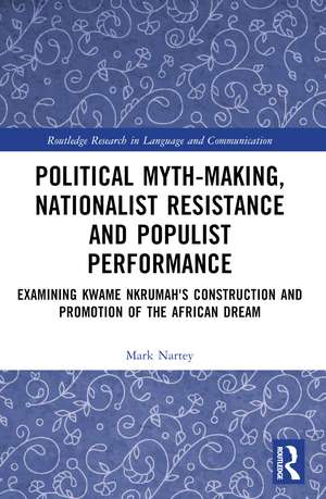 Political Myth-making, Nationalist Resistance and Populist Performance: Examining Kwame Nkrumah's Construction and Promotion of the African Dream de Mark Nartey