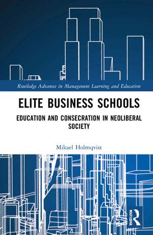 Elite Business Schools: Education and Consecration in Neoliberal Society de Mikael Holmqvist