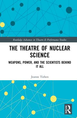 The Theatre of Nuclear Science: Weapons, Power, and the Scientists Behind it All de Jeanne Tiehen