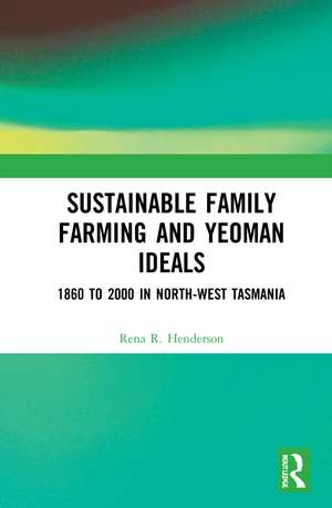 Sustainable Family Farming and Yeoman Ideals: 1860 to 2000 in North-West Tasmania de Rena R. Henderson