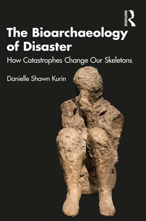 The Bioarchaeology of Disaster: How Catastrophes Change our Skeletons de Danielle Shawn Kurin