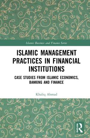 Islamic Management Practices in Financial Institutions: Case Studies from Islamic Economics, Banking and Finance de Khaliq Ahmad