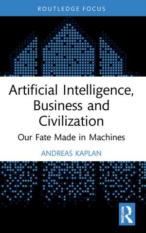 Artificial Intelligence, Business and Civilization: Our Fate Made in Machines de Andreas Kaplan