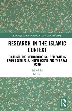 Research in the Islamic Context: Political and Methodological Reflections from South Asia, Indian Ocean, and the Arab World de M Ilias