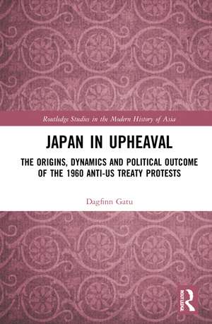 Japan in Upheaval: The Origins, Dynamics and Political Outcome of the 1960 Anti-US Treaty Protests de Dagfinn Gatu