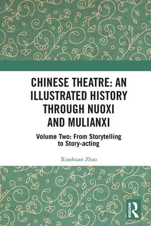 Chinese Theatre: An Illustrated History Through Nuoxi and Mulianxi: Volume Two: From Storytelling to Story-acting de Xiaohuan Zhao