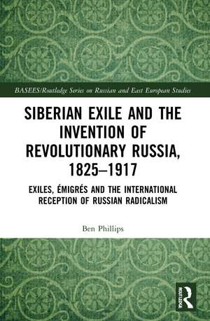 Siberian Exile and the Invention of Revolutionary Russia, 1825–1917: Exiles, Émigrés and the International Reception of Russian Radicalism de Ben Phillips