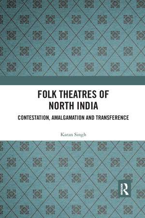 Folk Theatres of North India: Contestation, Amalgamation and Transference de Karan Singh