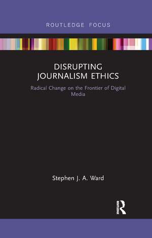 Disrupting Journalism Ethics: Radical Change on the Frontier of Digital Media de Stephen J A Ward