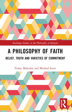 A Philosophy of Faith: Belief, Truth and Varieties of Commitment de Finlay Malcolm