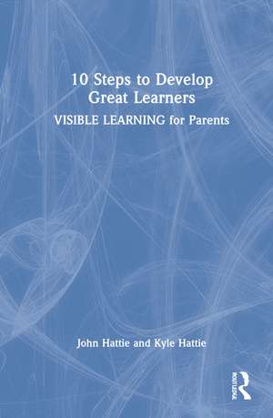 10 Steps to Develop Great Learners: Visible Learning for Parents de John Hattie