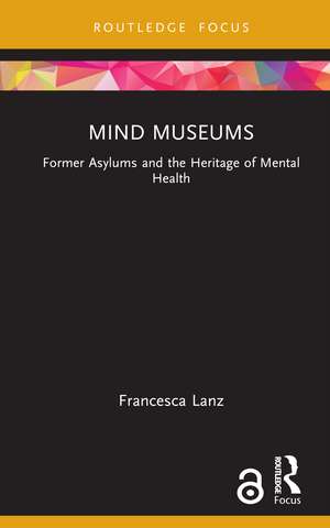 Mind Museums: Former Asylums and the Heritage of Mental Health de Francesca Lanz