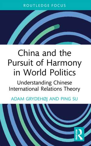 China and the Pursuit of Harmony in World Politics: Understanding Chinese International Relations Theory de Adam Grydehøj