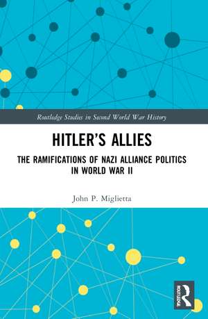 Hitler’s Allies: The Ramifications of Nazi Alliance Politics in World War II de John P. Miglietta